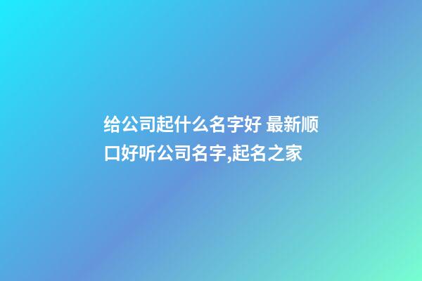 给公司起什么名字好 最新顺口好听公司名字,起名之家-第1张-公司起名-玄机派